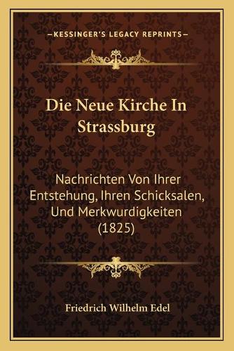 Die Neue Kirche In Strassburg: Nachrichten Von Ihrer Entstehung, Ihren Schicksalen, Und Merkwurdigkeiten (1825)(German)