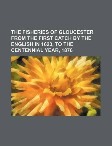 The Fisheries of Gloucester from the First Catch by the English in 1623, to the Centennial Year, 1876