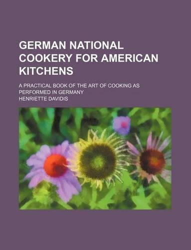 German National Cookery for American Kitchens; A Practical Book of the Art of Cooking as Performed in Germany