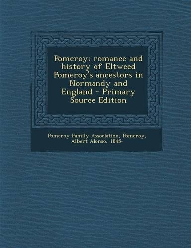 Pomeroy; Romance and History of Eltweed Pomeroy's Ancestors in Normandy and England - Primary Source Edition