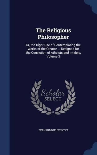 The Religious Philosopher: Or, the Right Use of Contemplating the Works of the Creator ... Designed for the Conviction of Atheists and Intidels, Volume 3(English)