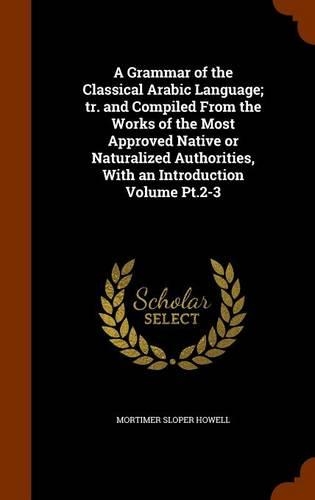 A Grammar of the Classical Arabic Language; Tr. and Compiled from the Works of the Most Approved Native or Naturalized Authorities, with an Introduction Volume PT.2-3