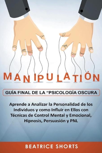 Manipulación: Guía Final de la Psicología Oscura Aprende a Analizar la Personalidad de los Individuos y Como Influir en Ellos con Técnicas de Control Mental y Emo