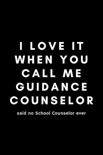 I Love It When You Call Me Guidance Counselor Said No School Counselor Ever: Funny Notebook Gift Idea For School Counselor, Teacher, Staff - 120 Pages (6" x 9") Hilarious Gag Present