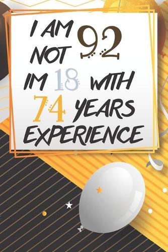 I Am Not 92 Im 18 With 74 Years Experience: Funny 92nd Birthday Journal / Notebook / Diary Gag Gift Idea Way Better Then A Card (6x9 - 110 Blank Lined Pages)