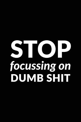 Stop Focussing on Dumb Shit