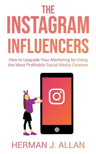 The Instagram Influencers: How to Upgrade Your Marketing by Using the Most Profitable Social Media Creators(3 The Power of Social Media for Your Future)