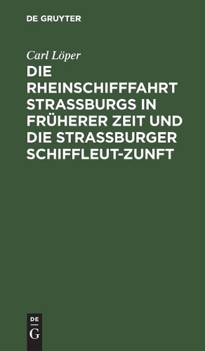 Die Rheinschifffahrt Straßburgs in Früherer Zeit Und Die Straßburger Schiffleut-Zunft: Nach Archivalischen Und Anderen Quellen Bearbeitet