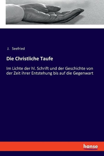 Die Christliche Taufe: Im Lichte der hl. Schrift und der Geschichte von der Zeit ihrer Entstehung bis auf die Gegenwart