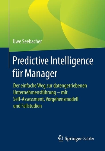 Predictive Intelligence für Manager: Der einfache Weg zur datengetriebenen Unternehmensführung – mit Self-Assessment, Vorgehensmodell und Fallstudien