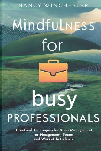 Mindfulness for Busy Professionals: Practical Techniques for Stress Management, Focus, and Work-Life Balance