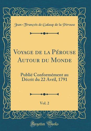 Voyage de la Pérouse Autour du Monde, Vol. 2: Publié Conformément au Décrit du 22 Avril, 1791 (Classic Reprint)