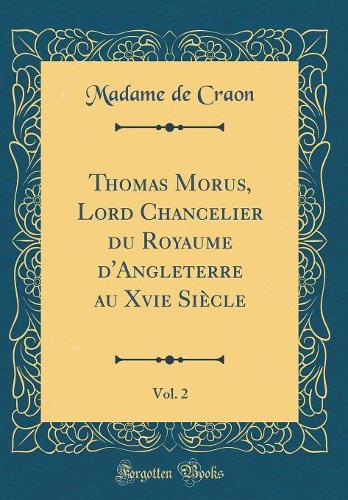 Thomas Morus, Lord Chancelier du Royaume d'Angleterre au Xvie Siècle, Vol. 2 (Classic Reprint)