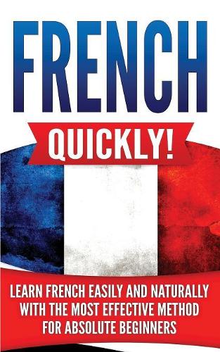French Quickly!: Learn French Easily and Naturally with the Most Effective Method for Absolute Beginners