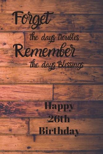 Forget the days troubles Remember the days Blessings Happy 26th Birthday