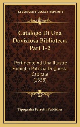 Catalogo Di Una Doviziosa Biblioteca, Part 1-2: Pertinente Ad Una Illustre Famiglia Patrizia Di Questa Capitale (1858)