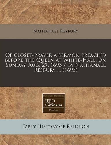 Of Closet-Prayer a Sermon Preach'd Before the Queen at White-Hall, on Sunday, Aug. 27, 1693 / By Nathanael Resbury ... (1693): (English)