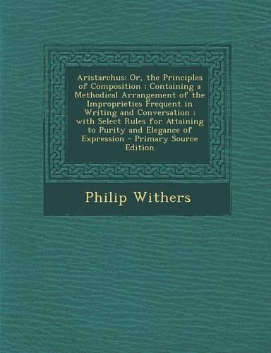 Aristarchus: Or, the Principles of Composition; Containing a Methodical Arrangement of the Improprieties Frequent in Writing and Co(English)
