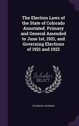 The Election Laws of the State of Colorado Annotated. Primary and General Amended to June 1st, 1921, and Governing Elections of 1921 and 1922