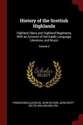 History of the Scottish Highlands: Highland Clans and Highland Regiments, with an Account of the Gaelic Language, Literature, and Music; Volume 2