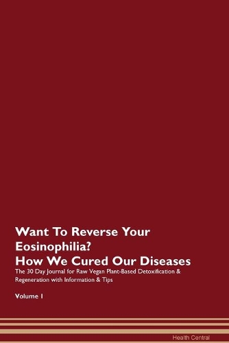 Want To Reverse Your Eosinophilia? How We Cured Our Diseases. The 30 Day Journal for Raw Vegan Plant-Based Detoxification & Regeneration with Information & Tips Volume 1