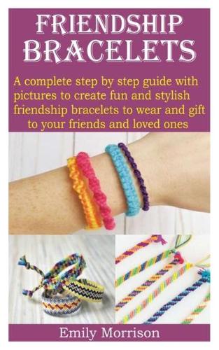 Friendship Bracelets: A complete step by step guide with pictures to create fun and stylish friendship bracelets to wear and gift to your friends and loved ones