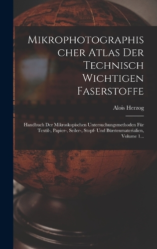 Mikrophotographischer Atlas Der Technisch Wichtigen Faserstoffe: Handbuch Der Mikroskopischen Untersuchungsmethoden Für Textil-, Papier-, Seiler-, Stopf- Und Bürstenmaterialien, Volume 1...