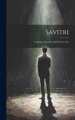 Savitri: An Indian Dramatic Idyl In Two Acts