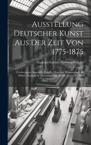 Ausstellung Deutscher Kunst Aus Der Zeit Von 1775-1875: Zeichnungen, Aquarelle Pastelle, Ölstudien Miniaturen Und Möbel: Königliche Nationalgalerie, Berlin, Januar Bis Mai 1906
