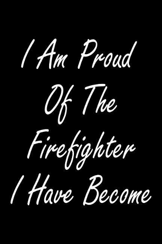 I Am Proud Of The Firefighter I Have Become