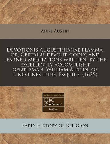Devotionis Augustinianae Flamma, Or, Certaine Devout, Godly, and Learned Meditations Written, by the Excellently-Accomplisht Gentleman, William Austin, of Lincolnes-Inne, Esquire. (1635): (English)