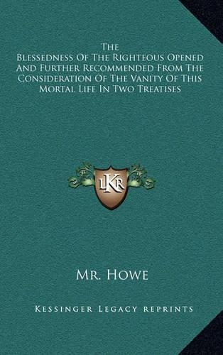 The Blessedness of the Righteous Opened and Further Recommended from the Consideration of the Vanity of This Mortal Life in Two Treatises