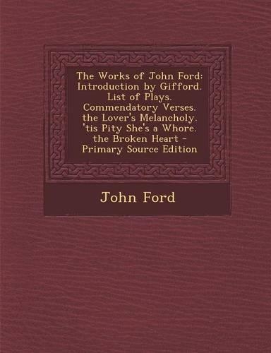 The Works of John Ford: Introduction by Gifford. List of Plays. Commendatory Verses. the Lover's Melancholy. 'Tis Pity She's a Whore. the Brok
