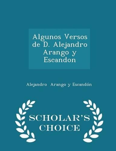Algunos Versos de D. Alejandro Arango y Escandon - Scholar's Choice Edition