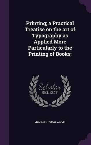 Printing; A Practical Treatise on the Art of Typography as Applied More Particularly to the Printing of Books;