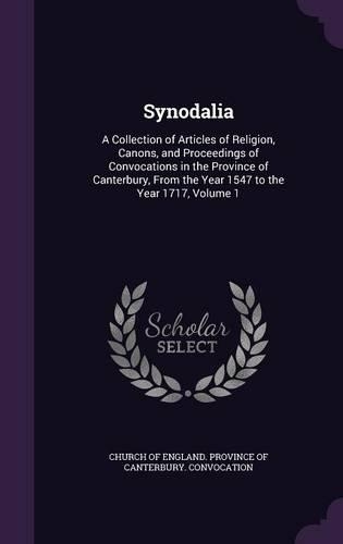 Synodalia: A Collection of Articles of Religion, Canons, and Proceedings of Convocations in the Province of Canterbury, From the Year 1547 to the Year 1717, Vo