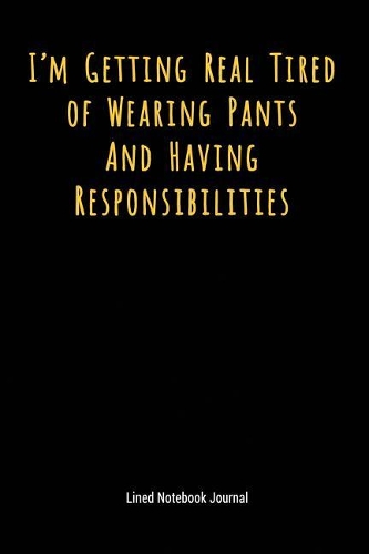 I'm Getting Real Tired of Wearing Pants and Having Responsibilities: Lined Journal Notebook(59 Funny Office Work Desk Humor Journaling)