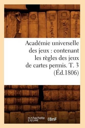 Académie Universelle Des Jeux: Contenant Les Règles Des Jeux de Cartes Permis. T. 3 (Éd.1806)