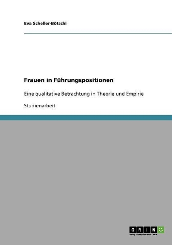 Frauen in Führungspositionen: Eine qualitative Betrachtung in Theorie und Empirie(German)