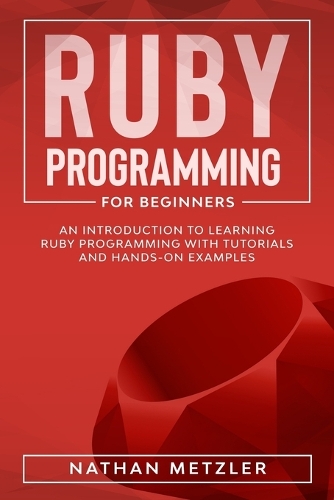 Ruby Programming for Beginners: An Introduction to Learning Ruby Programming with Tutorials and Hands-On Examples(Programming for Beginners)
