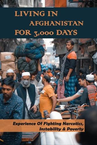 Living In Afghanistan For 3,000 Days: Experience Of Fighting Narcotics, Instability & Poverty: Us In Afghanistan War