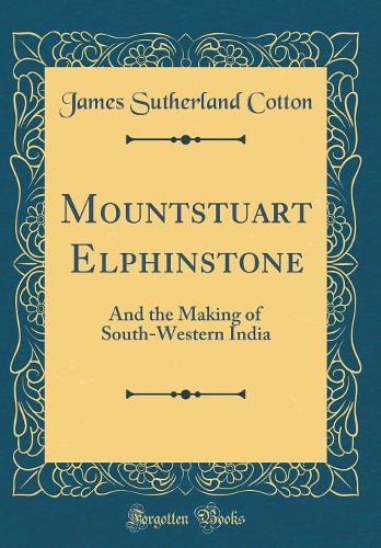 Mountstuart Elphinstone: And the Making of South-Western India (Classic Reprint)