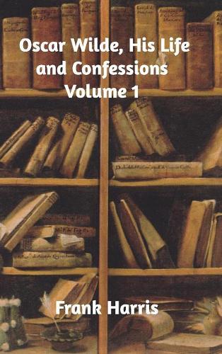 Oscar Wilde, His Life and Confessions Volume 1