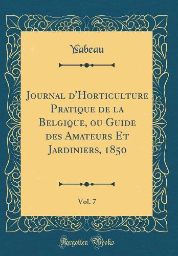 Journal d'Horticulture Pratique de la Belgique, ou Guide des Amateurs Et Jardiniers, 1850, Vol. 7 (Classic Reprint)