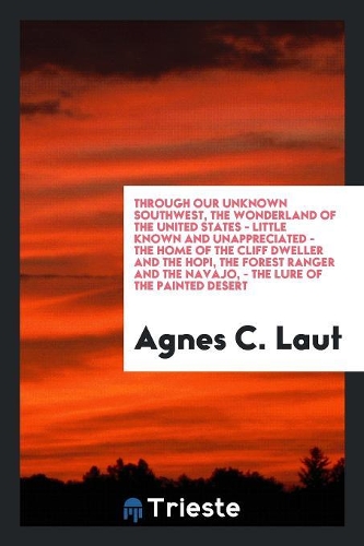 Through Our Unknown Southwest, the Wonderland of the United States-- Little Known and Unappreciated-- The Home of the Cliff Dweller and the Hopi, the Forest Ranger and the Navajo.-- The Lure of the Painted Desert