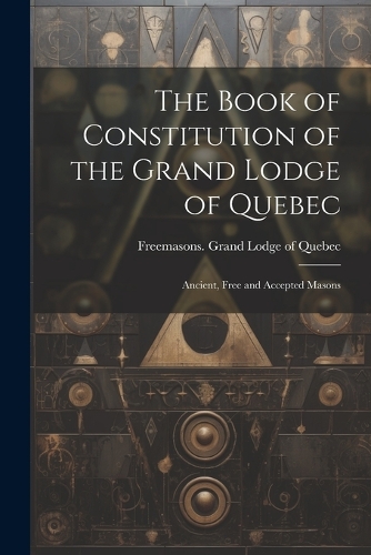 Book of Constitution of the Grand Lodge of Quebec: Ancient, Free and Accepted Masons