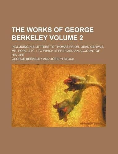 The Works of George Berkeley; Including His Letters to Thomas Prior, Dean Gervais, Mr. Pope, Etc. to Which Is Prefixed an Account of His Life Volume 2: (English)