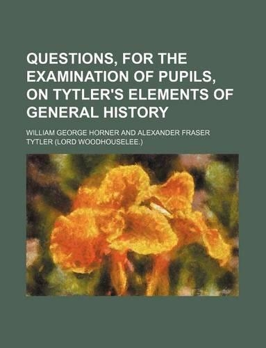 Questions, for the Examination of Pupils, on Tytler's Elements of General History