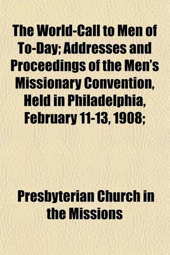 The World-Call to Men of To-Day; Addresses and Proceedings of the Men's Missionary Convention, Held in Philadelphia, February 11-13, 1908;: (English)
