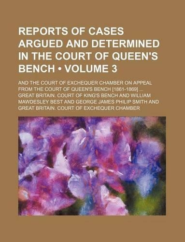 Reports of Cases Argued and Determined in the Court of Queen's Bench (Volume 3); And the Court of Exchequer Chamber on Appeal from the Court of Queen's Bench [1861-1869]: (English)